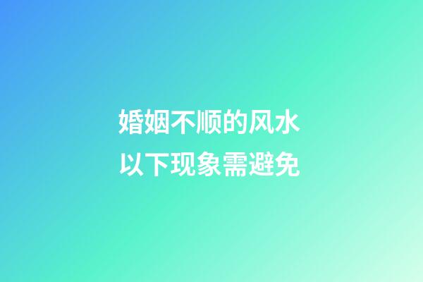 婚姻不顺的风水 以下现象需避免